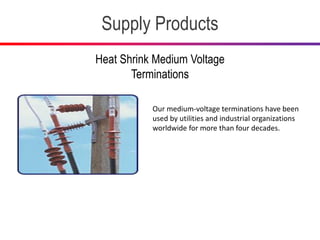 Supply Products
Heat Shrink Medium Voltage
Terminations
Our medium-voltage terminations have been
used by utilities and industrial organizations
worldwide for more than four decades.
 