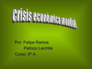 Por: Felipe Ramos Patricio Leichtle Curso: IIº A crisis económica mundial 