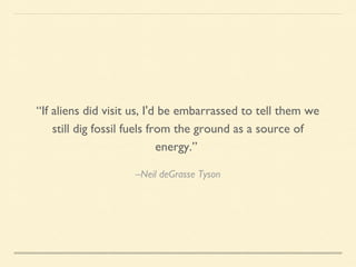 “If aliens did
visit us, I'd
be
embarrassed
to tell them
we still dig
fossil fuels
from the
ground as a
source of
energy.”
–Neil deGrasse Tyson

 