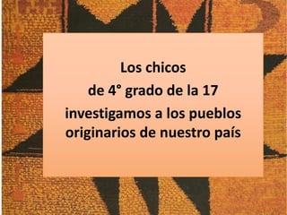 Los chicos
de 4° grado de la 17
investigamos a los pueblos
originarios de nuestro país

 