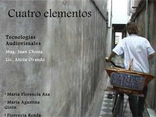 Cuatro elementos ,[object Object],[object Object],[object Object],Tecnologías Audiovisuales Mag. Juan Chiesa Lic. Alicia Ovando 