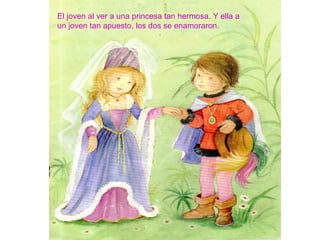 El joven al ver a una princesa tan hermosa. Y ella a
un joven tan apuesto, los dos se enamoraron.
 