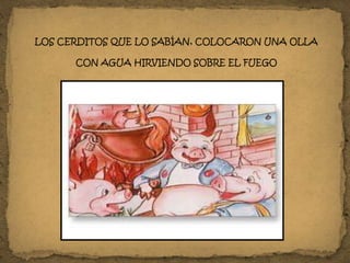 LOS CERDITOS QUE LO SABÍAN, COLOCARON UNA OLLA
CON AGUA HIRVIENDO SOBRE EL FUEGO