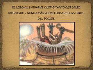 EL LOBO AL ENTRAR SE QUEMO TANTO QUE SALIÓ
DISPARADO Y NUNCA MÁS VOLVIÓ POR AQUELLA PARTE
DEL BOSQUE