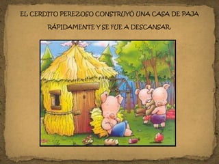 EL CERDITO PEREZOSO CONSTRUYÓ UNA CASA DE PAJA
RÁPIDAMENTE Y SE FUE A DESCANSAR.