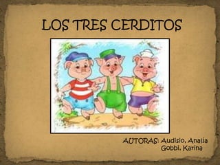 LOS TRES CERDITOS
AUTORAS: Audisio, Analía
Gobbi, Karina
 