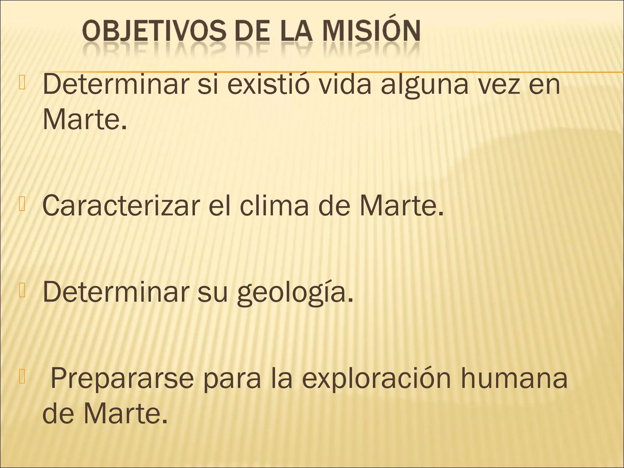  Determinar si existió vida alguna vez en
Marte.
 Caracterizar el clima de Marte.
 Determinar su geología.
 Prepararse para la exploración humana
de Marte.
 