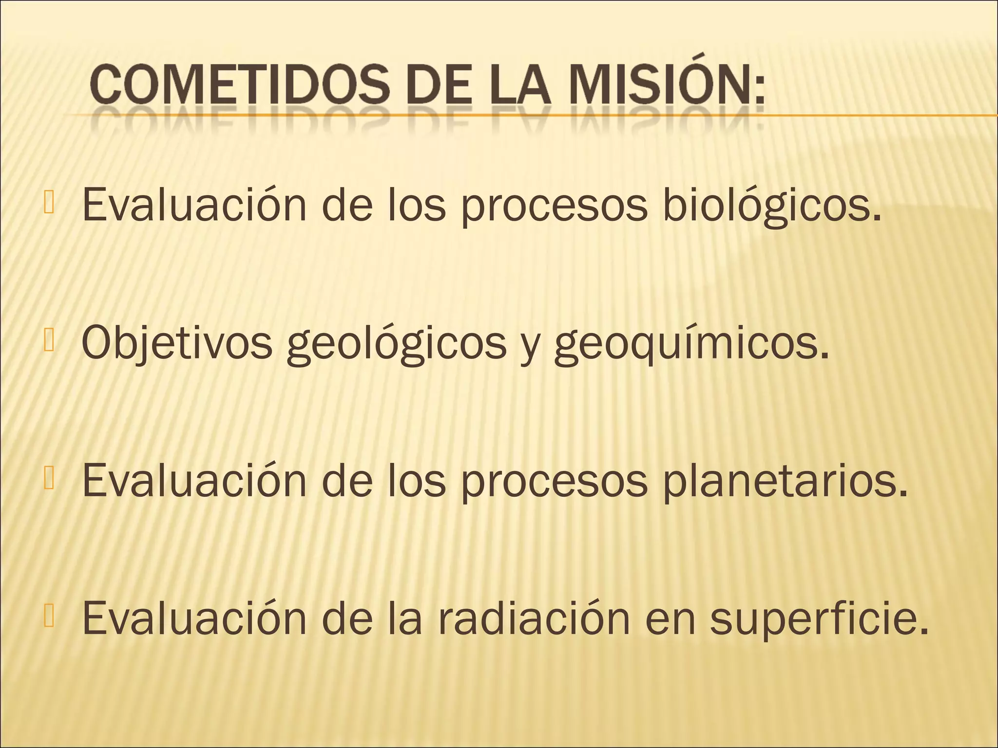  Evaluación de los procesos biológicos.
 Objetivos geológicos y geoquímicos.
 Evaluación de los procesos planetarios.
 Evaluación de la radiación en superficie.
 