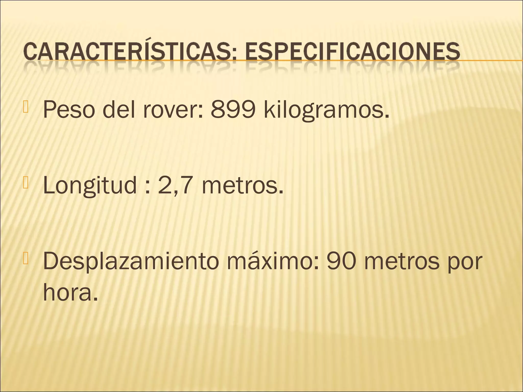  Peso del rover: 899 kilogramos.
 Longitud : 2,7 metros.
 Desplazamiento máximo: 90 metros por
hora.
 