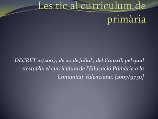 DECRET 111/2007, de 20 de juliol , del Consell, pel qual
  s’establix el currículum de l’Educació Primària a la
                  Comunitat Valenciana. [2007/9730]
 