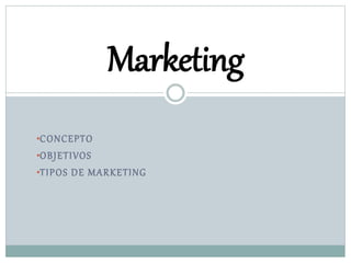 •CONCEPTO
•OBJETIVOS
•TIPOS DE MARKETING
Marketing
 