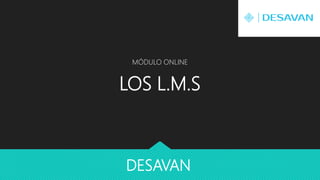 LOS L.M.S
MÓDULO ONLINE
DESAVAN
 