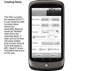 Creating Alerts This WILL provide the needed UTILITY. A user would be able to create alters (which are essentially filters) & would be “Notified” when there are matching alerts. (I often set out for flour mill (aata chakki) only to reach there & know that power is off!). Good if I knew that before leaving or on the way. 