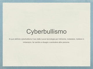 Cyberbullismo
Si può definire cyberbullismo l’uso delle nuove tecnologie per intimorire, molestare, mettere in
imbarazzo, far sentire a disagio o escludere altre persone.
 