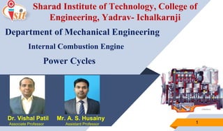 Dr. Vishal Patil
Associate Professor 1
Sharad Institute of Technology, College of
Engineering, Yadrav- Ichalkarnji
Internal Combustion Engine
Department of Mechanical Engineering
Mr. A. S. Husainy
Assistant Professor
Power Cycles
 