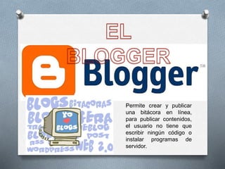 Permite crear y publicar
una bitácora en línea,
para publicar contenidos,
el usuario no tiene que
escribir ningún código o
instalar programas de
servidor.
 