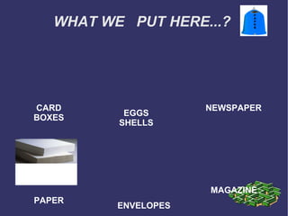 WHAT WE PUT HERE...?

CARD
BOXES

EGGS
SHELLS

NEWSPAPER

MAGAZINE
PAPER

ENVELOPES

 