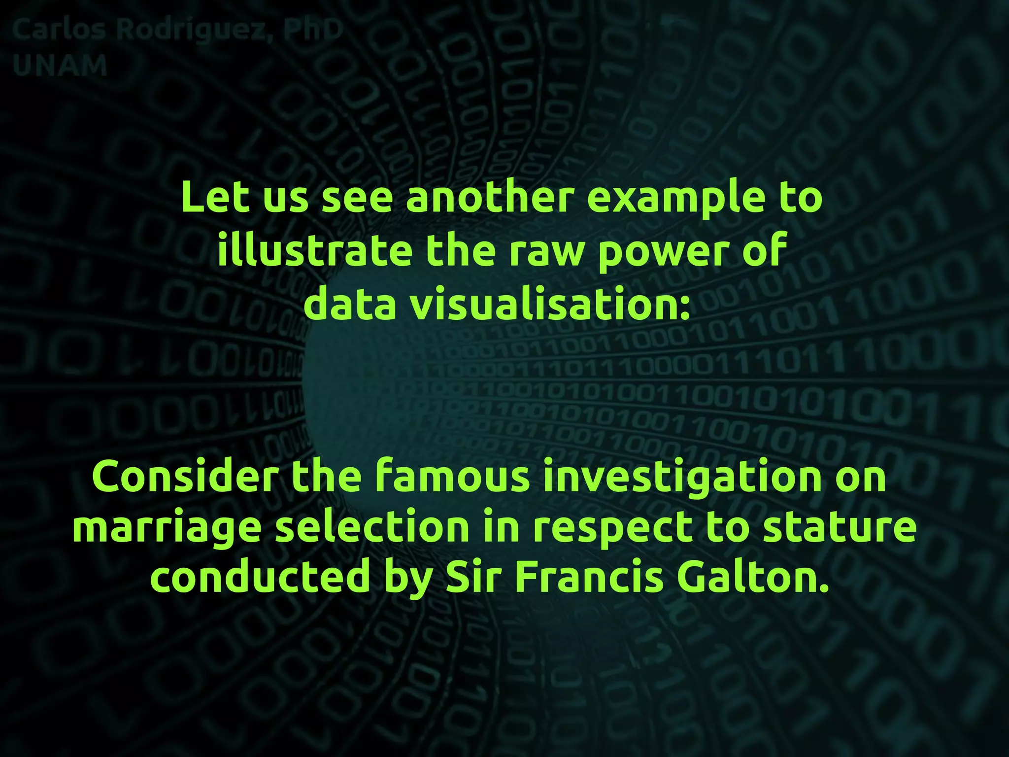 Let us see another example to
illustrate the raw power of
data visualisation:
Consider the famous investigation on
marriage selection in respect to stature
conducted by Sir Francis Galton.
 