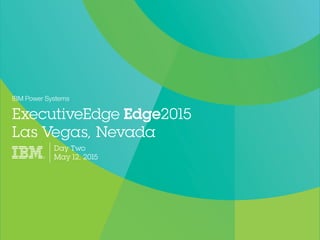 ExecutiveEdge Edge2015
Las Vegas, Nevada
IBM Power Systems
Day Two
May 12, 2015
 