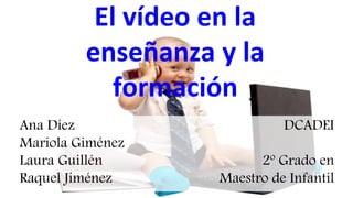 El vídeo en la
enseñanza y la
formación
Ana Díez
Mariola Giménez
Laura Guillén
Raquel Jiménez
DCADEI
2º Grado en
Maestro de Infantil
 