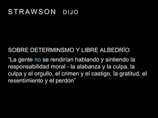 S T R A W S O N DIJO
SOBRE DETERMINSMO Y LIBRE ALBEDRÍO
“La gente no se rendirían hablando y sintiendo la
responsabilidad moral - la alabanza y la culpa, la
culpa y el orgullo, el crimen y el castigo, la gratitud, el
resentimiento y el perdón”
 