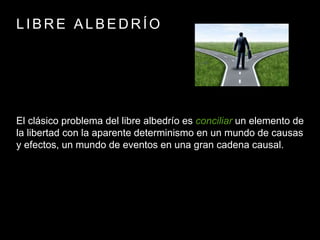 L I B R E A L B E D R Í O
El clásico problema del libre albedrío es conciliar un elemento de
la libertad con la aparente determinismo en un mundo de causas
y efectos, un mundo de eventos en una gran cadena causal.
 