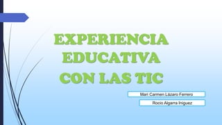 EXPERIENCIA
EDUCATIVA
CON LAS TIC
Mari Carmen Lázaro Ferrero
Rocio Algarra Iniguez

 