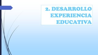 2. DESARROLLO
EXPERIENCIA
EDUCATIVA

 