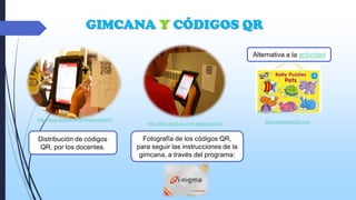 GIMCANA Y CÓDIGOS QR
Alternativa a la actividad

http://blog.apptua.com/category/julio2/

Distribución de códigos
QR, por los docentes.

http://blog.apptua.com/category/julio2/

Fotografía de los códigos QR,
para seguir las instrucciones de la
gimcana, a través del programa:

www.stoksdidactic.com

 