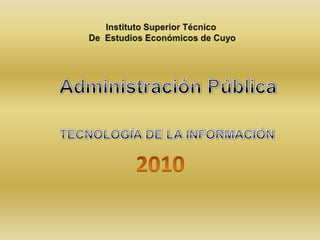 Instituto Superior Técnico  De  Estudios Económicos de Cuyo Administración Pública TECNOLOGÍA DE LA INFORMACIÓN 2010 