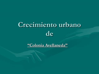 Crecimiento urbanoCrecimiento urbano
dede
““Colonia Avellaneda”Colonia Avellaneda”
 