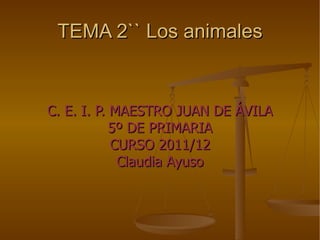 TEMA 2`` Los animales C. E. I. P. MAESTRO JUAN DE ÁVILA 5º DE PRIMARIA CURSO 2011/12 Claudia Ayuso 