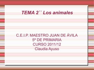 TEMA 2`` Los animales C.E.I.P. MAESTRO JUAN DE ÁVILA 5º DE PRIMARIA CURSO 2011/12 Claudia Ayuso 