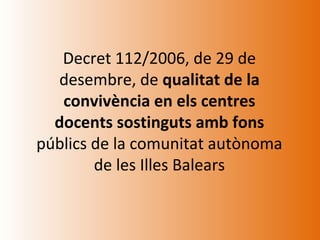 Decret 112/2006, de 29 de
  desembre, de qualitat de la
   convivència en els centres
  docents sostinguts amb fons
públics de la comunitat autònoma
        de les Illes Balears
 