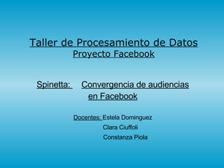 Taller de Procesamiento de Datos Proyecto Facebook Spinetta:  Convergencia de audiencias en Facebook Docentes:  Estela Dominguez Clara Ciuffoli Constanza Piola 