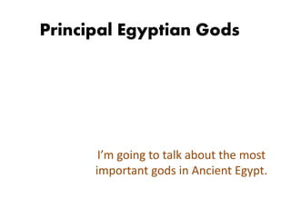 Principal Egyptian Gods 
I’m going to talk about the most 
important gods in Ancient Egypt. 
 