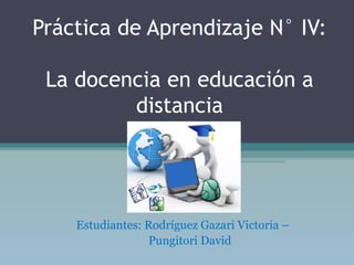 Práctica de Aprendizaje N° IV:
La docencia en educación a
distancia
Estudiantes: Rodríguez Gazari Victoria –
Pungitori David
 