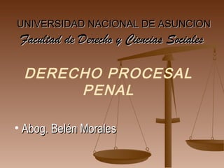 UNIVERSIDAD NACIONAL DE ASUNCION
 Facultad de Derecho y Ciencias Sociales

 DERECHO PROCESAL
      PENAL

• Abog. Belén Morales
 