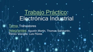 Trabajo Práctico:
Electrónica Industrial
Tema: Transistores
Integrantes: Agustín Martín, Thomas Sanmartín,
Renzo Visciglia, Luis Flores
 