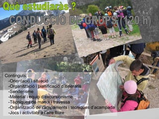 Continguts:
 -Orientació i situació
 -Organització i planificació d’itineraris
 -Senderisme
 -Material i equip d’excursionisme
 -Tècniques de marxa i travessa
 -Organització de campaments i tècniques d’acampada
 -Jocs i activitats a l’aire lliure
 