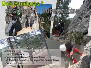 Continguts:
 -Radiotranmissors
 -Seguretat i salvament en muntanya
 -Material i equip bàsic de seguretat de muntanya
 -Supervivència
 
