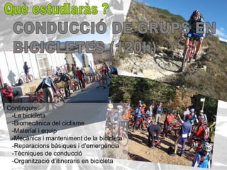 Continguts:
 -La bicicleta
 -Biomecànica del ciclisme
 -Material i equip
 -Mecànica i manteniment de la bicicleta
 -Reparacions bàsiques i d’emergència
 -Tècniques de conducció
 -Organització d’itineraris en bicicleta
 