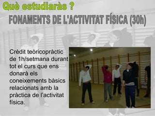 Crèdit teòricopràctic
de 1h/setmana durant
tot el curs que ens
donarà els
coneixements bàsics
relacionats amb la
pràctica de l’activitat
física.
 