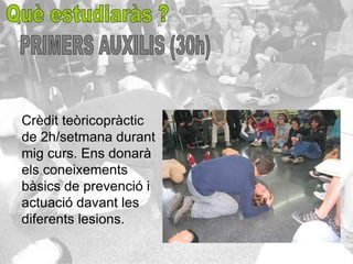 Crèdit teòricopràctic
de 2h/setmana durant
mig curs. Ens donarà
els coneixements
bàsics de prevenció i
actuació davant les
diferents lesions.
 