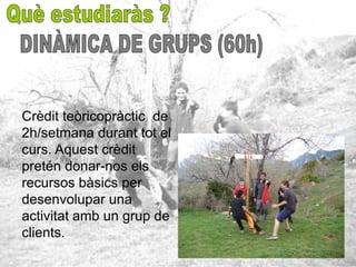 Crèdit teòricopràctic de
2h/setmana durant tot el
curs. Aquest crèdit
pretén donar-nos els
recursos bàsics per
desenvolupar una
activitat amb un grup de
clients.
 