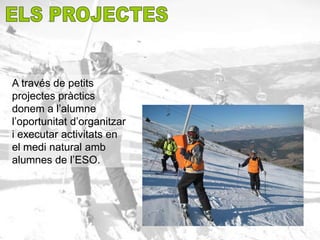 A través de petits
projectes pràctics
donem a l’alumne
l’oportunitat d’organitzar
i executar activitats en
el medi natural amb
alumnes de l’ESO.
 
