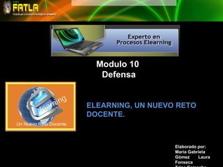 Modulo 10 Defensa Elaborado por:  María Gabriela Gómez  Laura Fonseca Trina Camacho ELEARNING, UN NUEVO RETO  DOCENTE. 