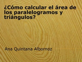 ¿Cómo calcular el área de
los paralelogramos y
triángulos?




Ana Quintana Albornoz
 