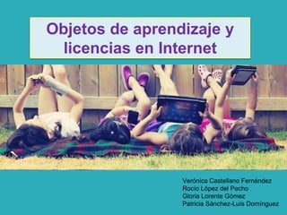 Objetos de aprendizaje y 
licencias en Internet 
Verónica Castellano Fernández 
Rocío López del Pecho 
Gloria Lorente Gómez 
Patricia Sánchez-Luís Domínguez 
 