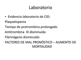Laboratorio
• Evidencia laboratorio de CID:
Plaquetopenia
Tiempo de protrombina prolongado
Antitrombina III disminuida
Fibrinógeno disminuido
FACTORES DE MAL PRONÓSTICO – AUMENTO DE
MORTALIDAD
 